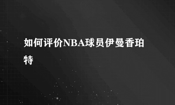 如何评价NBA球员伊曼香珀特