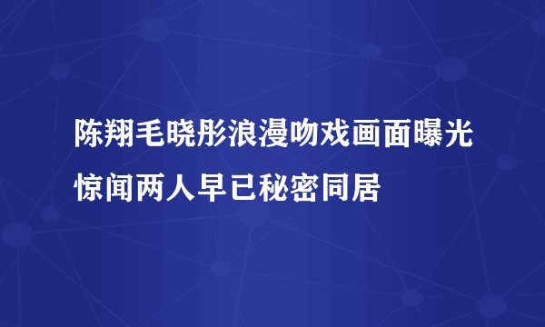 陈翔毛晓彤浪漫吻戏画面曝光惊闻两人早已秘密同居