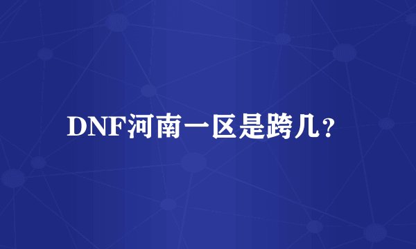 DNF河南一区是跨几？