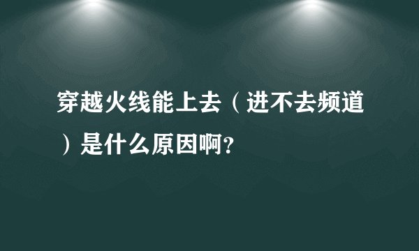 穿越火线能上去（进不去频道）是什么原因啊？