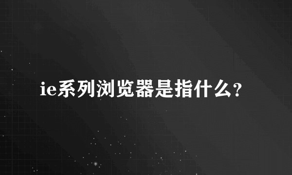 ie系列浏览器是指什么？