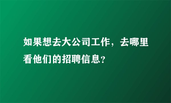 如果想去大公司工作，去哪里看他们的招聘信息？