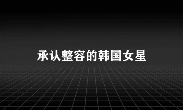 承认整容的韩国女星