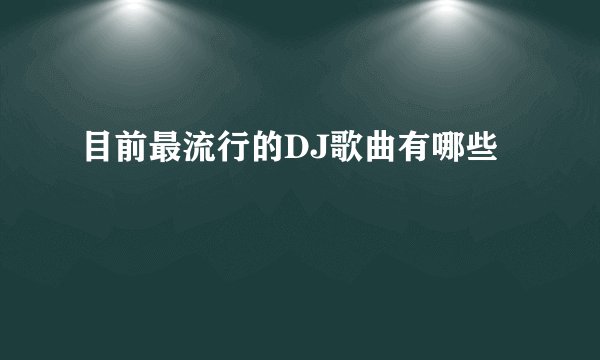 目前最流行的DJ歌曲有哪些