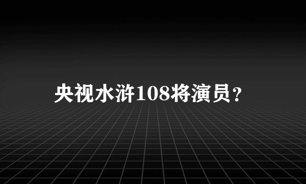 央视水浒108将演员？