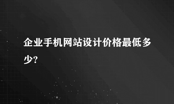 企业手机网站设计价格最低多少?