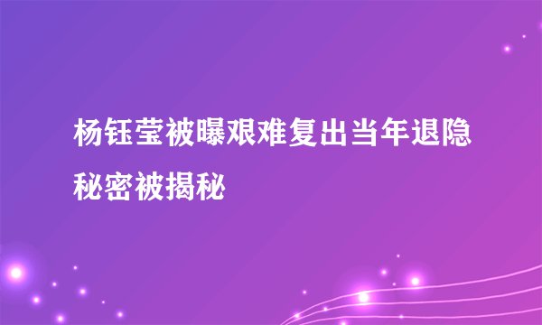 杨钰莹被曝艰难复出当年退隐秘密被揭秘