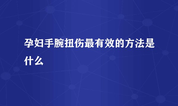 孕妇手腕扭伤最有效的方法是什么