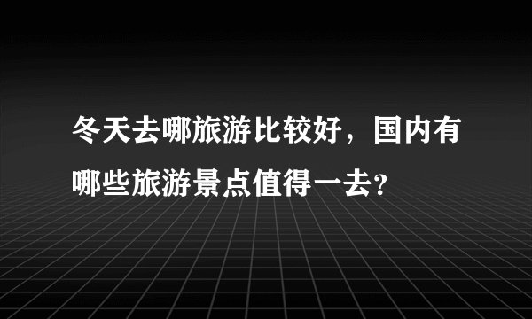冬天去哪旅游比较好，国内有哪些旅游景点值得一去？
