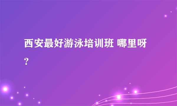 西安最好游泳培训班 哪里呀?