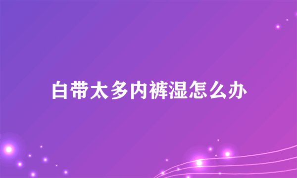 白带太多内裤湿怎么办