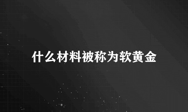 什么材料被称为软黄金