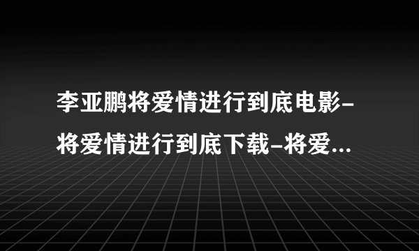 李亚鹏将爱情进行到底电影-将爱情进行到底下载-将爱情进行到底qvod 将爱情进行到底2011 将爱情进行到底剧