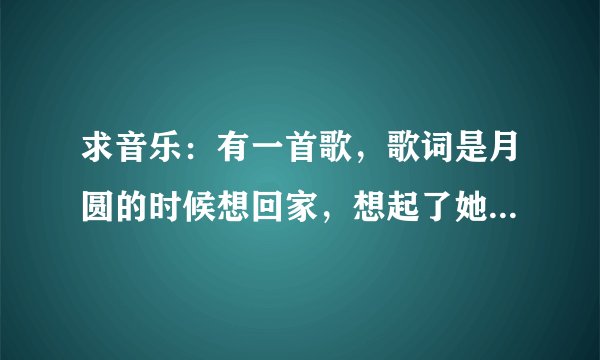 求音乐：有一首歌，歌词是月圆的时候想回家，想起了她是否有多了几丝白发，我记不全了，男的唱的