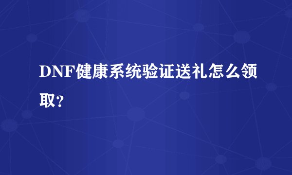 DNF健康系统验证送礼怎么领取？