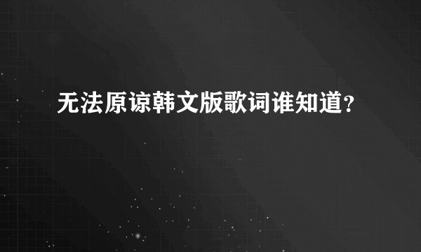 无法原谅韩文版歌词谁知道？