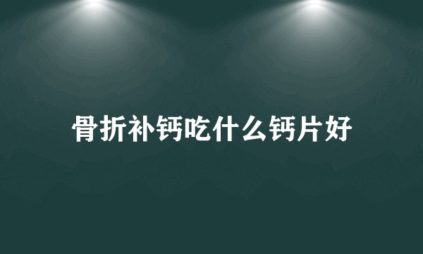 骨折补钙吃什么钙片好