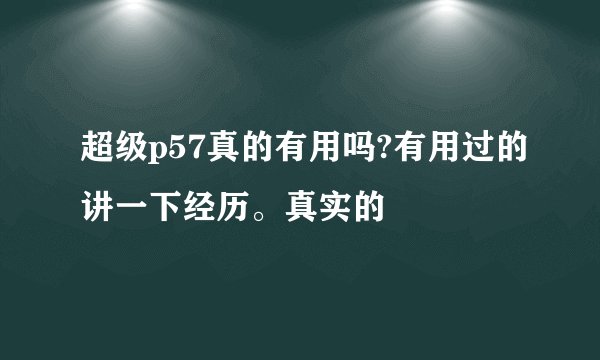 超级p57真的有用吗?有用过的讲一下经历。真实的