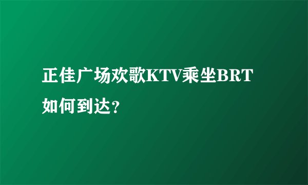 正佳广场欢歌KTV乘坐BRT如何到达?