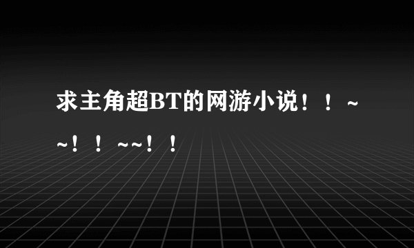 求主角超BT的网游小说！！~~！！~~！！