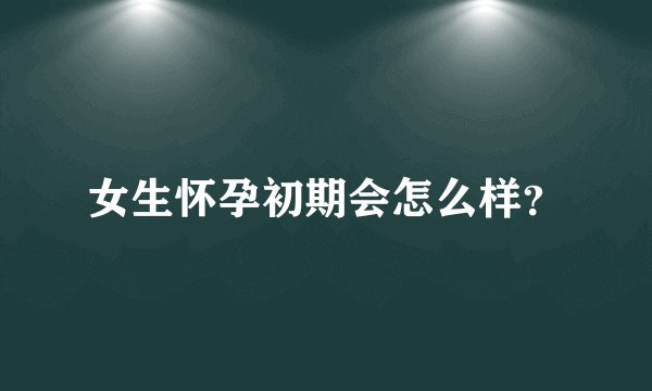 女生怀孕初期会怎么样？