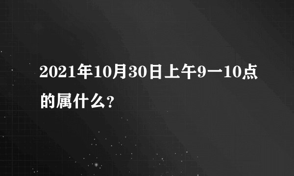 2021年10月30日上午9一10点的属什么？