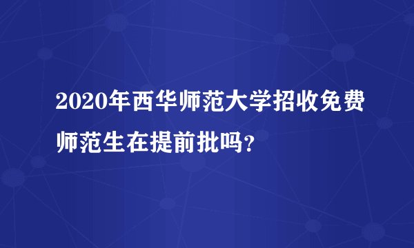 2020年西华师范大学招收免费师范生在提前批吗？