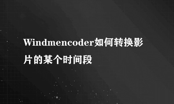 Windmencoder如何转换影片的某个时间段