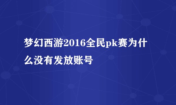 梦幻西游2016全民pk赛为什么没有发放账号