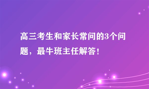 高三考生和家长常问的3个问题,最牛班主任解答!