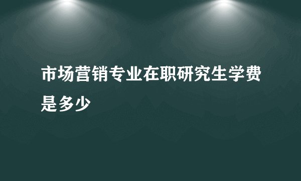 市场营销专业在职研究生学费是多少