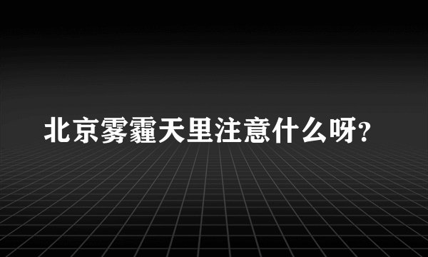 北京雾霾天里注意什么呀？