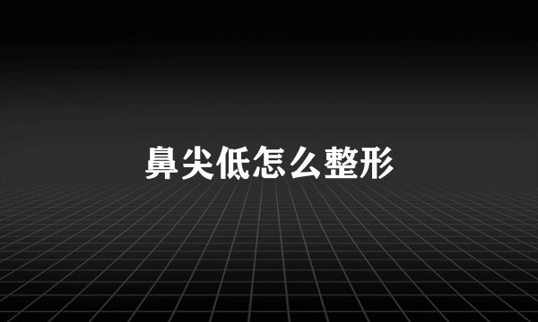鼻尖低怎么整形