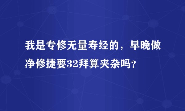 我是专修无量寿经的，早晚做净修捷要32拜算夹杂吗？