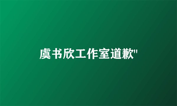虞书欣工作室道歉