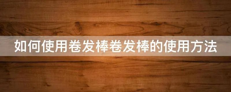 如何使用卷发棒卷发棒的使用方法