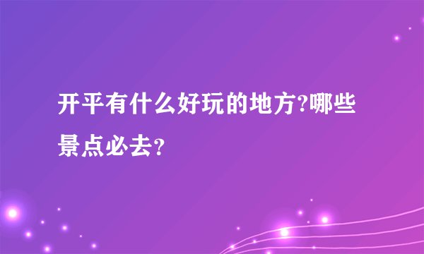 开平有什么好玩的地方?哪些景点必去?
