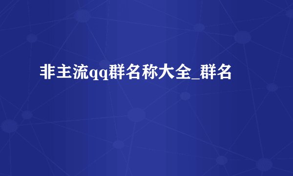 非主流qq群名称大全_群名
