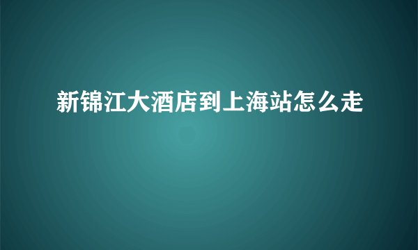 新锦江大酒店到上海站怎么走