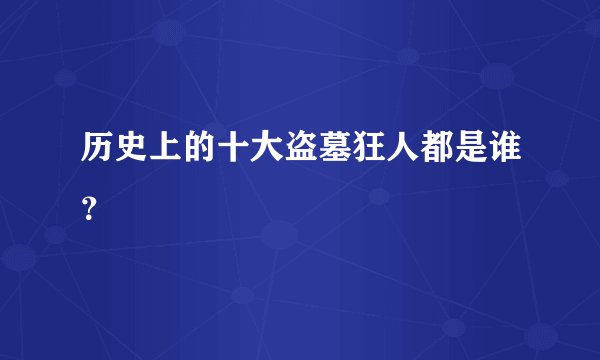 历史上的十大盗墓狂人都是谁？