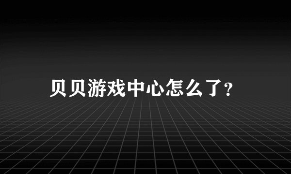 贝贝游戏中心怎么了？