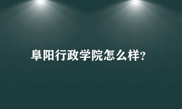 阜阳行政学院怎么样？