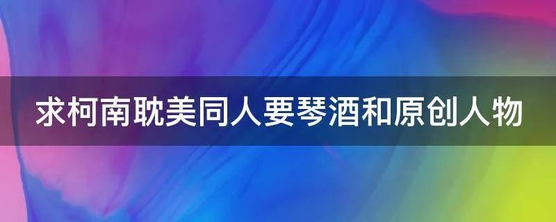 求柯南耽美同人要琴酒和原创人物