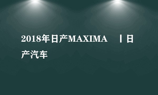 2018年日产MAXIMA®丨日产汽车