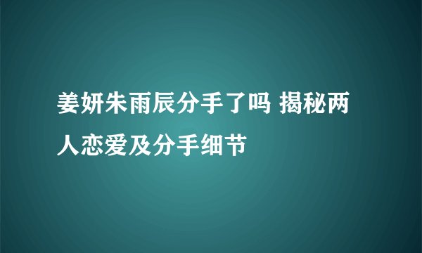 姜妍朱雨辰分手了吗 揭秘两人恋爱及分手细节