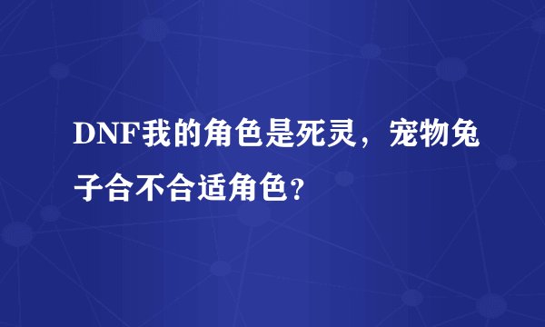 DNF我的角色是死灵，宠物兔子合不合适角色？