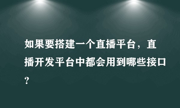 如果要搭建一个直播平台，直播开发平台中都会用到哪些接口？