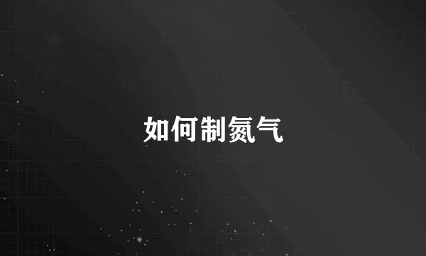 如何制氮气