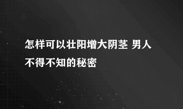 怎样可以壮阳增大阴茎 男人不得不知的秘密