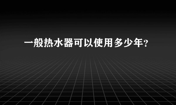 一般热水器可以使用多少年？